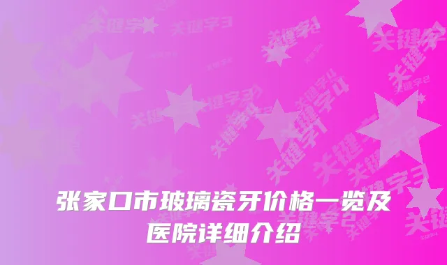 张家口市玻璃瓷牙价格一览及医院详细介绍