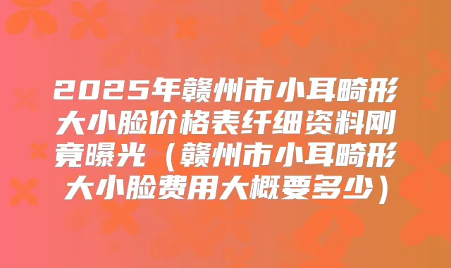 2025年赣州市小耳畸形大小脸价格表纤细资料刚竟曝光（赣州市小耳畸形大小脸费用大概要多少）