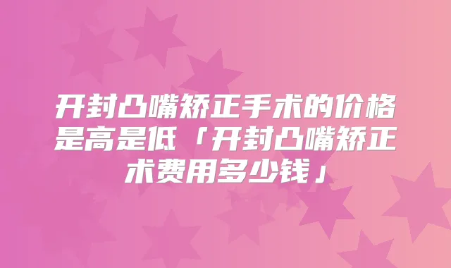 开封凸嘴矫正手术的价格是高是低「开封凸嘴矫正术费用多少钱」