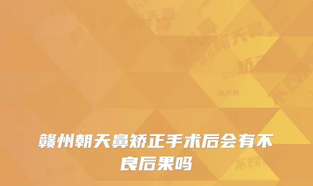 赣州朝天鼻矫正手术后会有不良后果吗