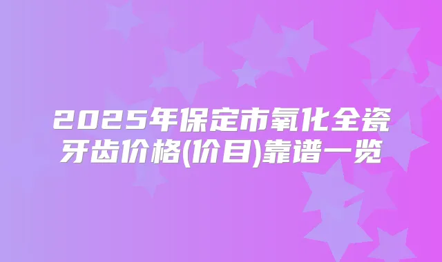 2025年保定市氧化全瓷牙齿价格(价目)靠谱一览