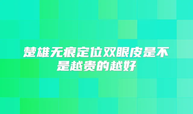 楚雄无痕定位双眼皮是不是越贵的越好