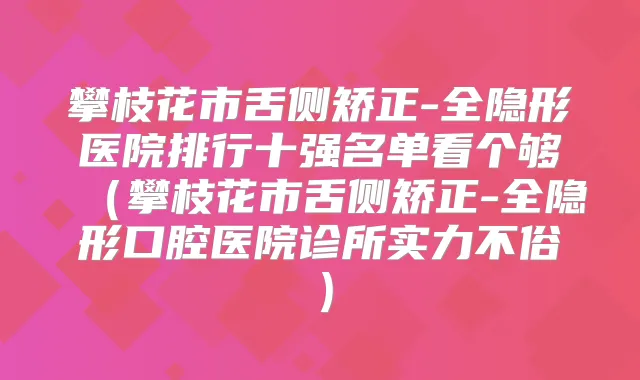 title="攀枝花市舌侧矫正-全隐形医院排行十强名单看个够（攀枝花市舌侧矫正-全隐形口腔医院诊所实力不俗）"