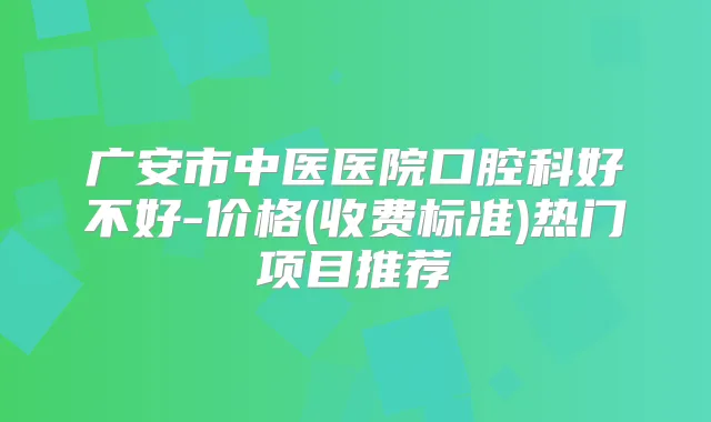 广安市中医医院口腔科好不好-价格(收费标准)热门项目推荐