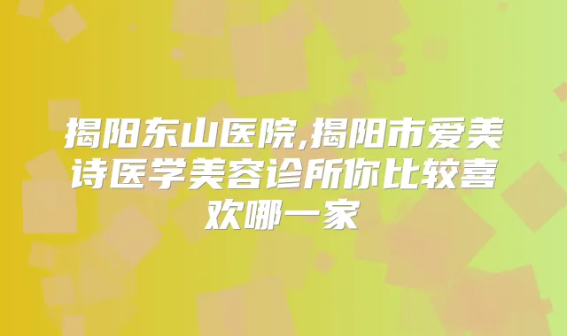 揭阳东山医院,揭阳市爱美诗医学美容诊所你比较喜欢哪一家