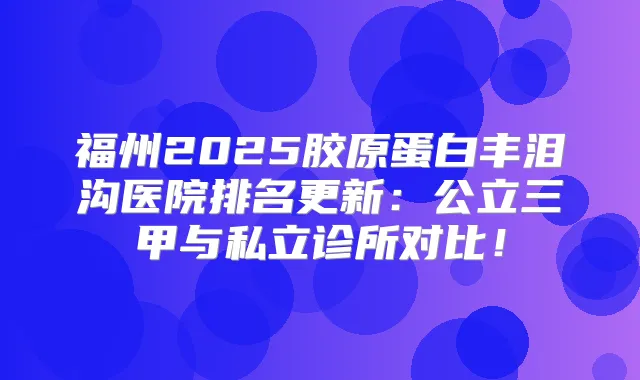 福州2025胶原蛋白丰泪沟医院排名更新：公立三甲与私立诊所对比！