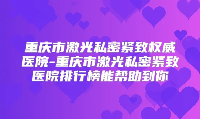 重庆市激光私密紧致医院-重庆市激光私密紧致医院排行榜能帮助到你