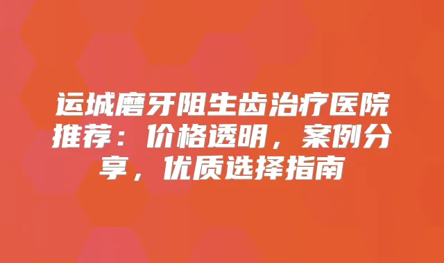 运城磨牙阻生齿医院推荐：价格透明，案例分享，优质选择指南