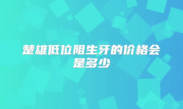 楚雄低位阻生牙的价格会是多少
