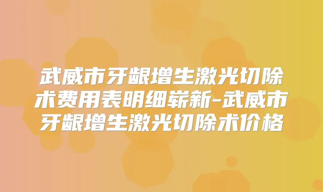 武威市牙龈增生激光切除术费用表明细崭新-武威市牙龈增生激光切除术价格