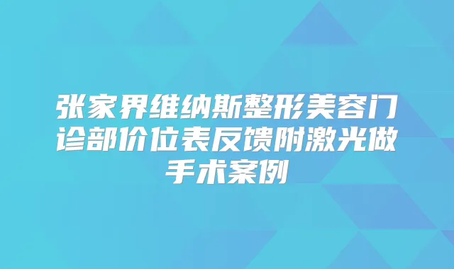 张家界维纳斯整形美容门诊部价位表反馈附激光做手术案例