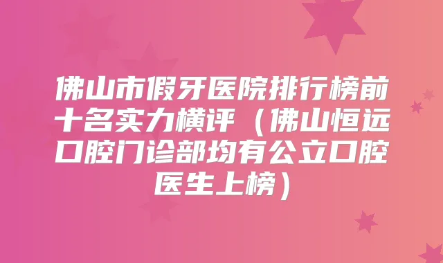 佛山市假牙医院排行榜前十名实力横评（佛山恒远口腔门诊部均有公立口腔医生上榜）