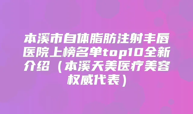 本溪市自体脂肪注射丰唇医院上榜名单top10全新介绍（本溪天美医疗美容代表）