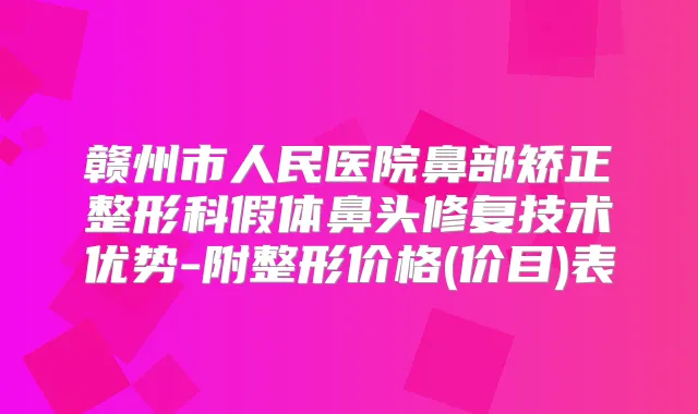 赣州市人民医院鼻部矫正整形科假体鼻头修复技术优势-附整形价格(价目)表