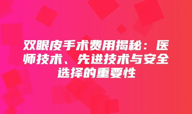 双眼皮手术费用揭秘：医师技术、先进技术与安全选择的重要性