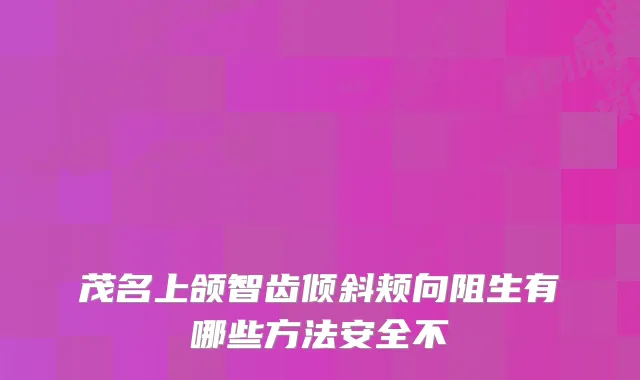 茂名上颌智齿倾斜颊向阻生有哪些方法安全不