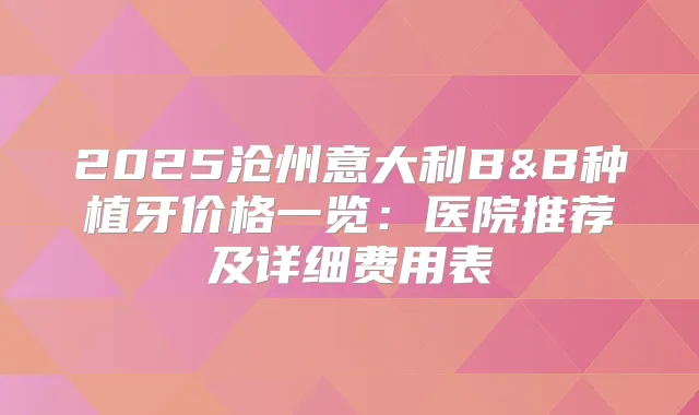 2025沧州意大利B&B种植牙价格一览:医院推荐及详细费用表