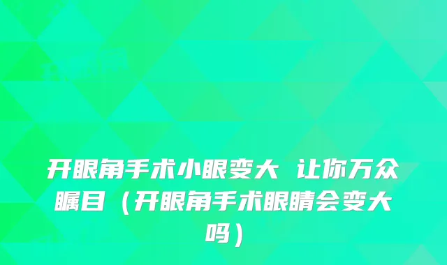 开眼角手术小眼变大 让你万众瞩目（开眼角手术眼睛会变大吗）