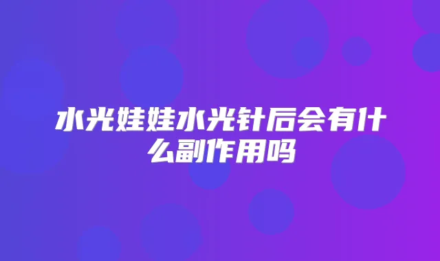 水光娃娃水光针后会有什么副作用吗