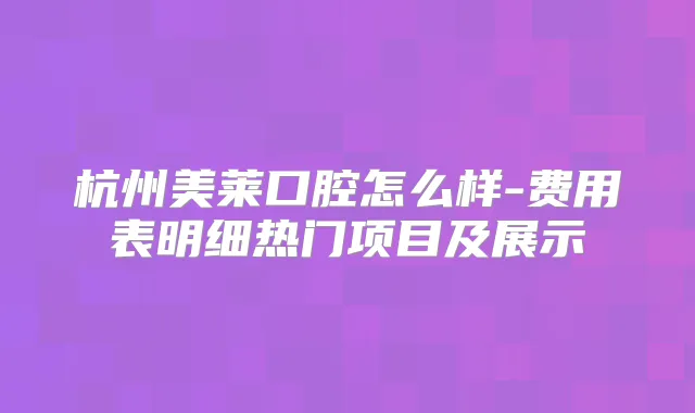 杭州美莱口腔怎么样-费用表明细热门项目及展示