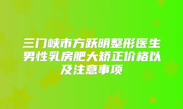 三门峡市方跃明整形医生男性乳房肥大矫正价格以及注意事项
