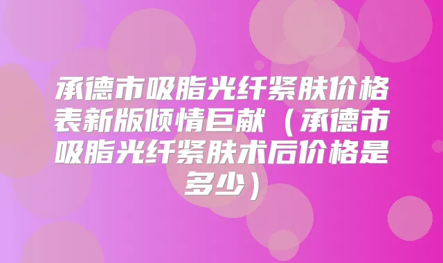 承德市吸脂光纤紧肤价格表新版倾情巨献（承德市吸脂光纤紧肤术后价格是多少）