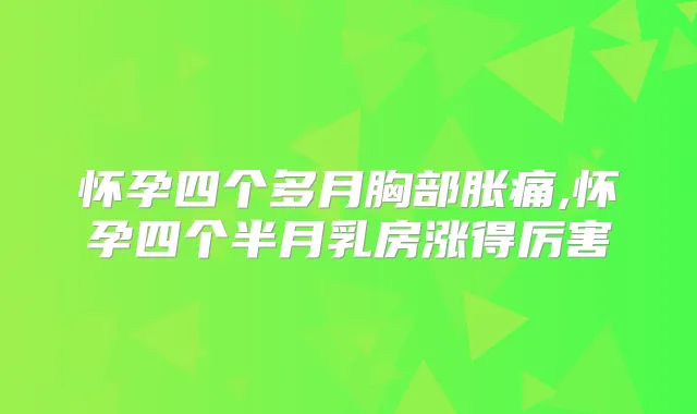 怀孕四个多月胸部胀痛,怀孕四个半月乳房涨得厉害