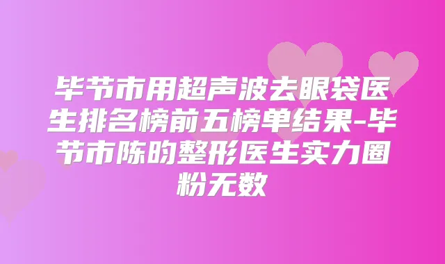 毕节市用超声波去眼袋医生排名榜前五榜单结果-毕节市陈昀整形医生实力圈粉无数