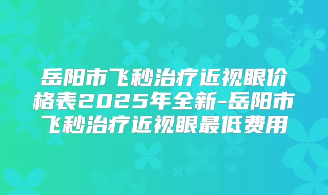 岳阳市飞秒近视眼价格表2025年全新-岳阳市飞秒近视眼低费用