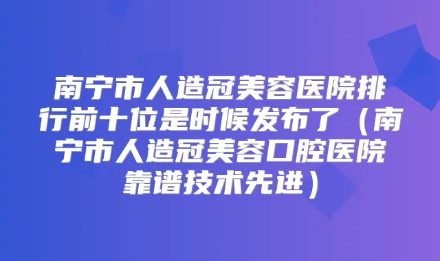 南宁市人造冠美容医院排行前十位是时候发布了（南宁市人造冠美容口腔医院靠谱技术先进）