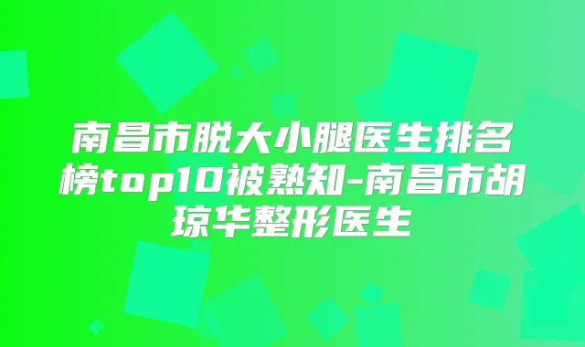 南昌市脱大小腿医生排名榜top10被熟知-南昌市胡琼华整形医生
