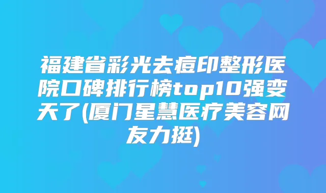 福建省彩光去痘印整形医院口碑排行榜top10强变天了(厦门星慧医疗美容网友力挺)