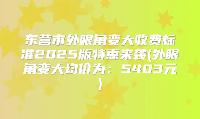 东营市外眼角变大收费标准2025版特惠来袭(外眼角变大均价为：5403元)