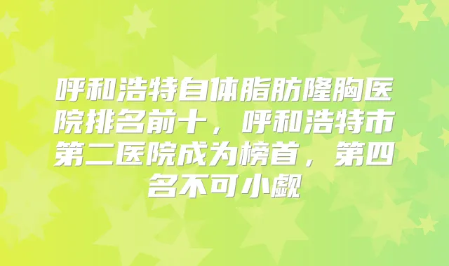 呼和浩特自体脂肪隆胸医院排名前十，呼和浩特市第二医院成为榜首，第四名不可小觑