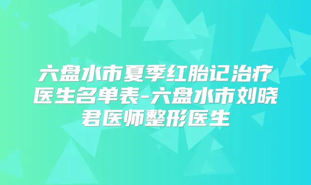 六盘水市夏季红胎记医生名单表-六盘水市刘晓君医师整形医生