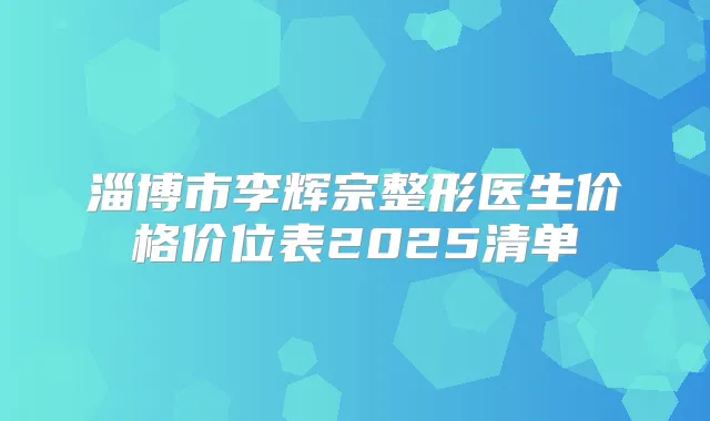 淄博市李辉宗整形医生价格价位表2025清单