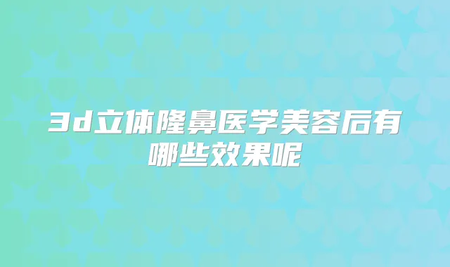 3d立体隆鼻医学美容后有哪些效果呢