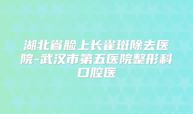 湖北省脸上长雀斑除去医院-武汉市第五医院整形科口腔医