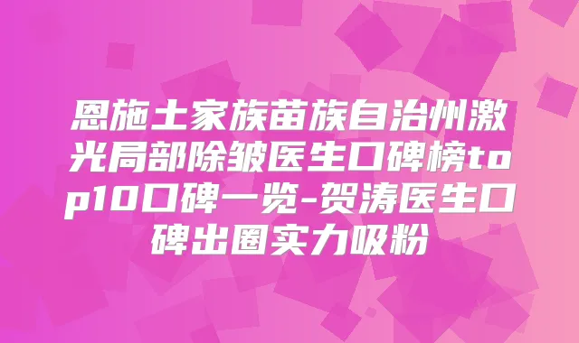 恩施土家族苗族自治州激光局部除皱医生口碑榜top10口碑一览-贺涛医生口碑出圈实力吸粉
