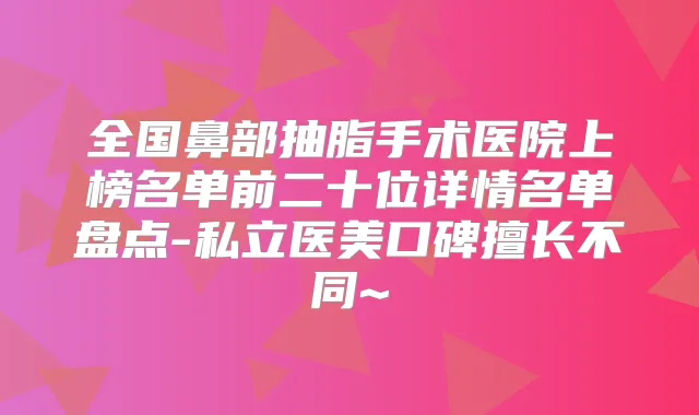 全国鼻部抽脂手术医院上榜名单前二十位详情名单盘点-私立医美口碑擅长不同~