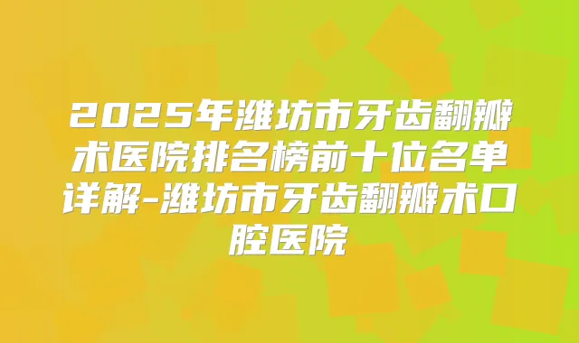 2025年潍坊市牙齿翻瓣术医院排名榜前十位名单详解-潍坊市牙齿翻瓣术口腔医院