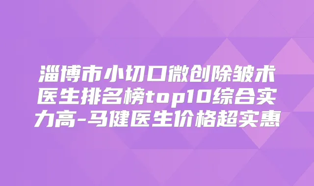 淄博市小切口微创除皱术医生排名榜top10综合实力高-马健医生价格超实惠