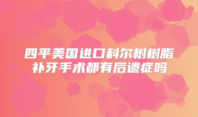 四平美国进口科尔树树脂补牙手术都有后遗症吗