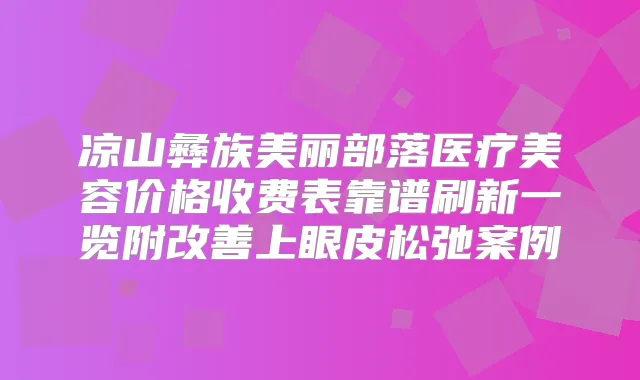 凉山彝族美丽部落医疗美容价格收费表靠谱刷新一览附上眼皮松弛案例