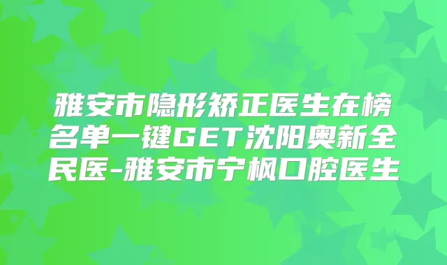 雅安市隐形矫正医生在榜名单一键GET沈阳奥新全民医-雅安市宁枫口腔医生