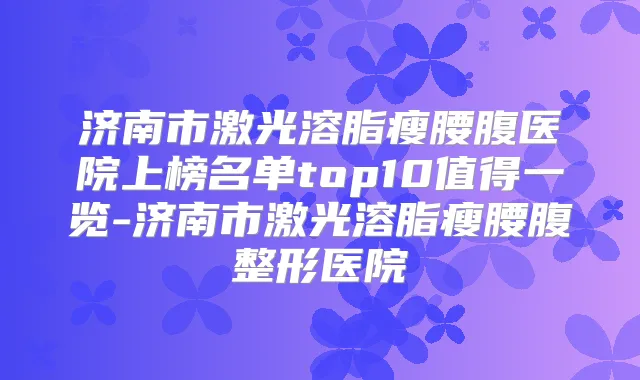 济南市激光溶脂瘦腰腹医院上榜名单top10值得一览-济南市激光溶脂瘦腰腹整形医院