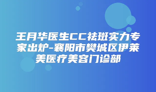 王月华医生CC祛斑实力专家出炉-襄阳市樊城区伊莱美医疗美容门诊部