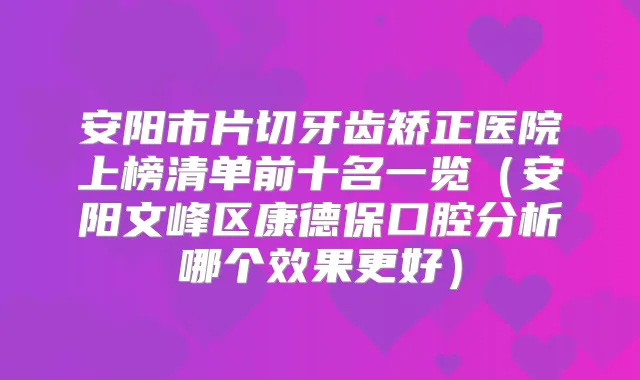 安阳市片切牙齿矫正医院上榜清单前十名一览（安阳文峰区康德保口腔分析哪个效果更好）