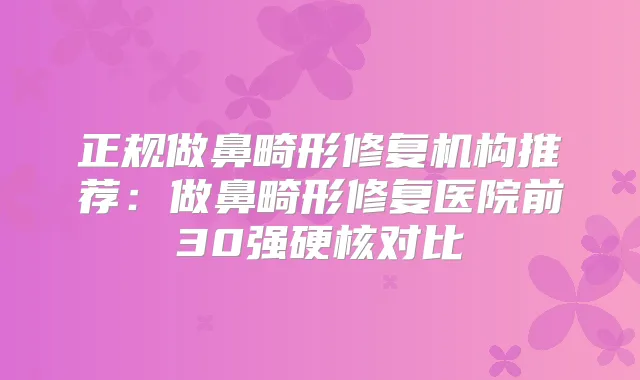 正规做鼻畸形修复机构推荐：做鼻畸形修复医院前30强硬核对比