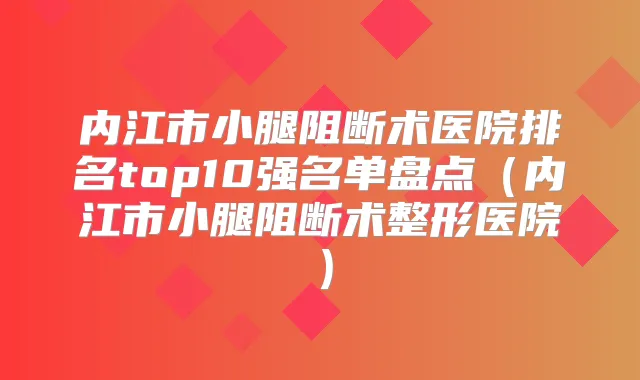 内江市小腿阻断术医院排名top10强名单盘点(内江市小腿阻断术整形医院)